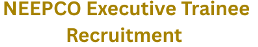 NEEPCO Executive Trainee Recruitment , Advt No. : NEEPCO/ 06/ 2025 1 NEEPCO Executive Trainee Recruitment