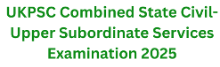 UKPSC Combined State Civil-Upper Subordinate Services Examination 2025 1 UKPSC Combined State Civil-Upper Subordinate Services Examination 2025