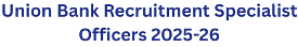 Union Bank Recruitment Specialist Officers 2025-26 1 Union Bank Recruitment Specialist Officers