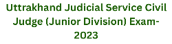 Uttrakhand Judicial Service Civil Judge (Junior Division) Exam- 2023 1 Uttrakhand Judicial Service Civil Judge (Junior Division) Exam- 2023